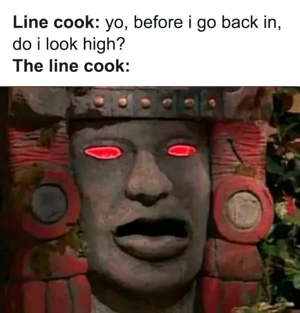 Line cook: yo, before i go back in, do i look high? The line cook: