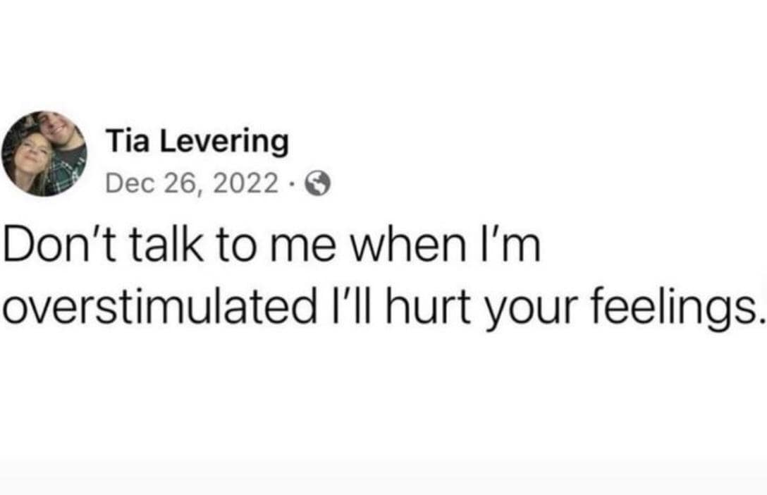 Tia Levering Dec 26, 2022 • 0 Don't talk to me when I'm overstimulated I'll hurt your feelings.