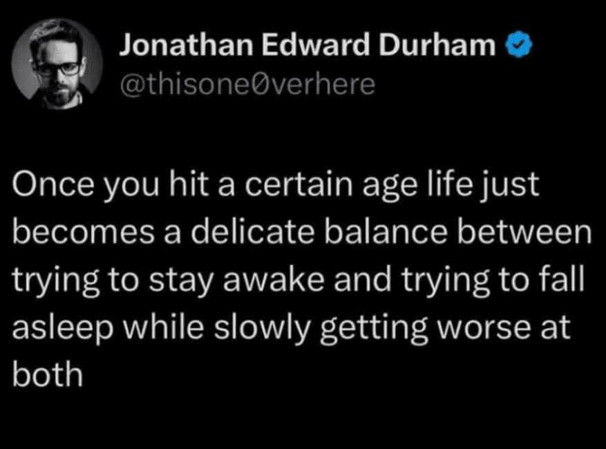Jonathan Edward Durham & @thisone@verhere Once you hit a certain age life just becomes a delicate balance between trying to stay awake and trying to fall asleep while slowly getting worse at both