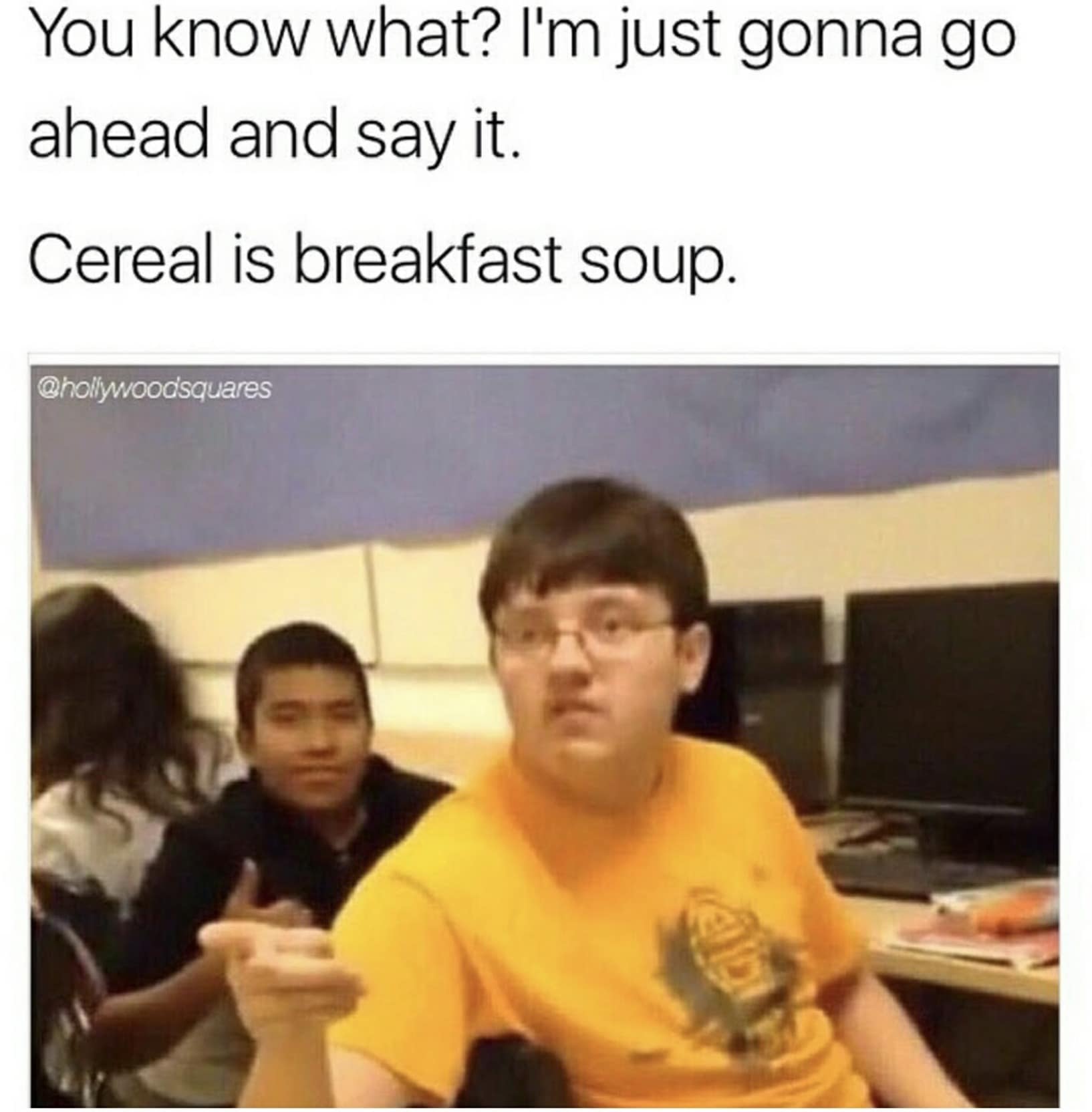 You know what? I'm just gonna go ahead and say it. Cereal is breakfast soup. @hollywoodsquares