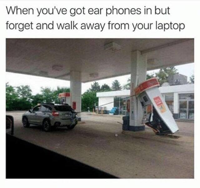When you've got ear phones in but forget and walk away from your laptop