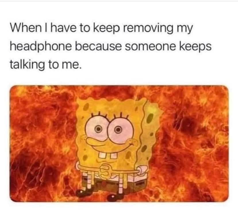 When I have to keep removing my headphone because someone keeps talking to me.