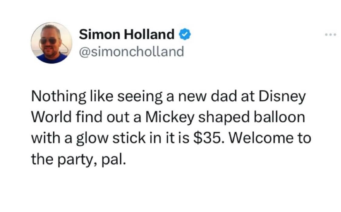 Simon Holland • @simoncholland Nothing like seeing a new dad at Disney World find out a Mickey shaped balloon with a glow stick in it is $35. Welcome to the party, pal.