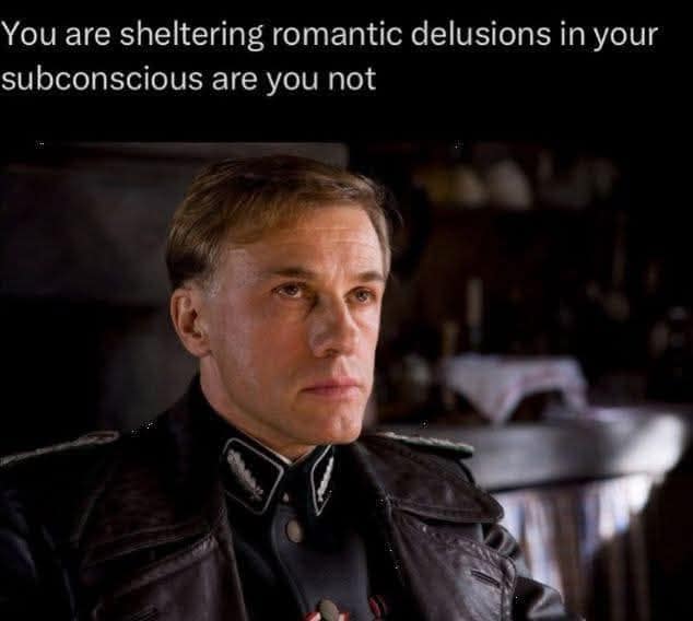 You are sheltering romantic delusions in your subconscious are you not
