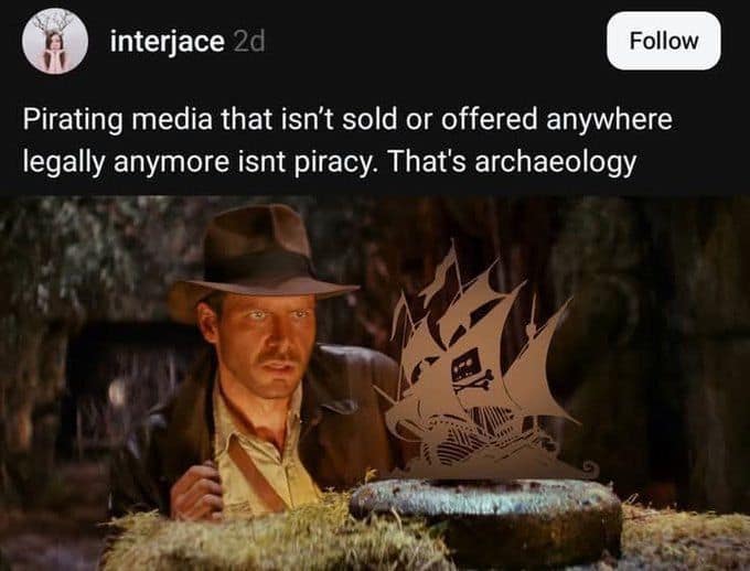 interjace 2d Follow Pirating media that isn't sold or offered anywhere legally anymore isnt piracy. That's archaeology