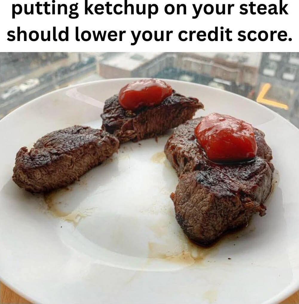 putting ketchup on your steak should lower your credit score.