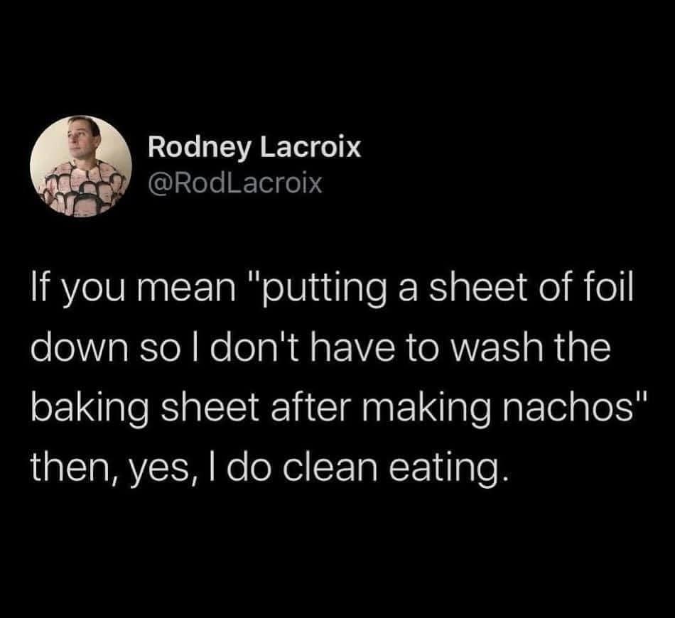 Rodney Lacroix @RodLacroix If you mean "putting a sheet of foil down so l don't have to wash the baking sheet after making nachos" then, yes, I do clean eating.