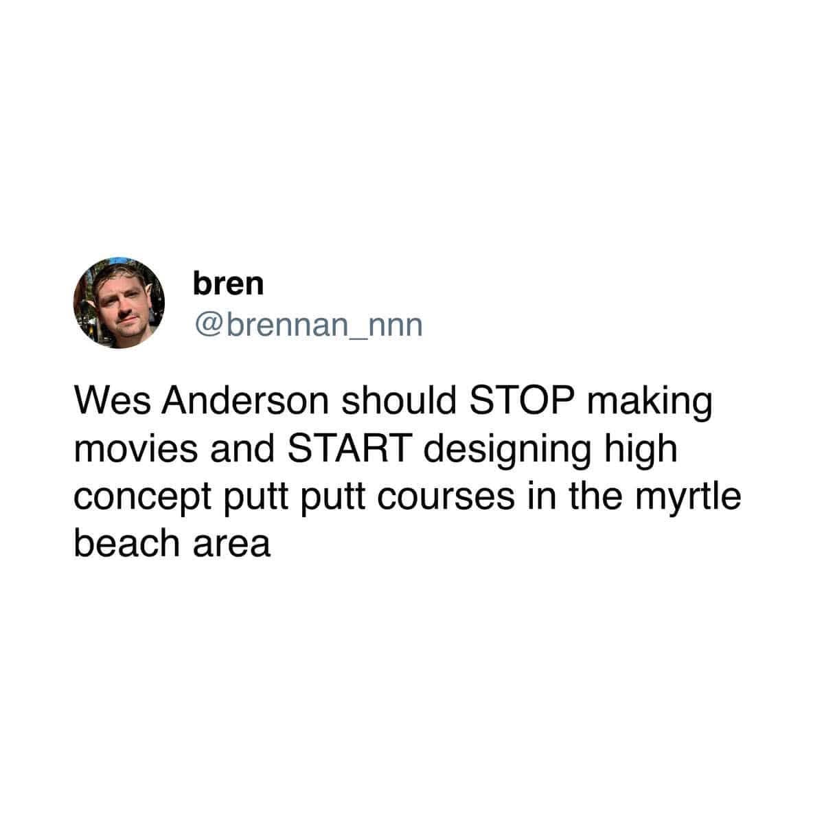bren @brennan nnn Wes Anderson should STOP making movies and START designing high concept putt putt courses in the myrtle beach area