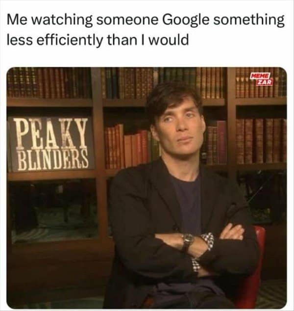 Me watching someone Google something less efficiently than I would MEME) ZAR PEAKY BLINDERS