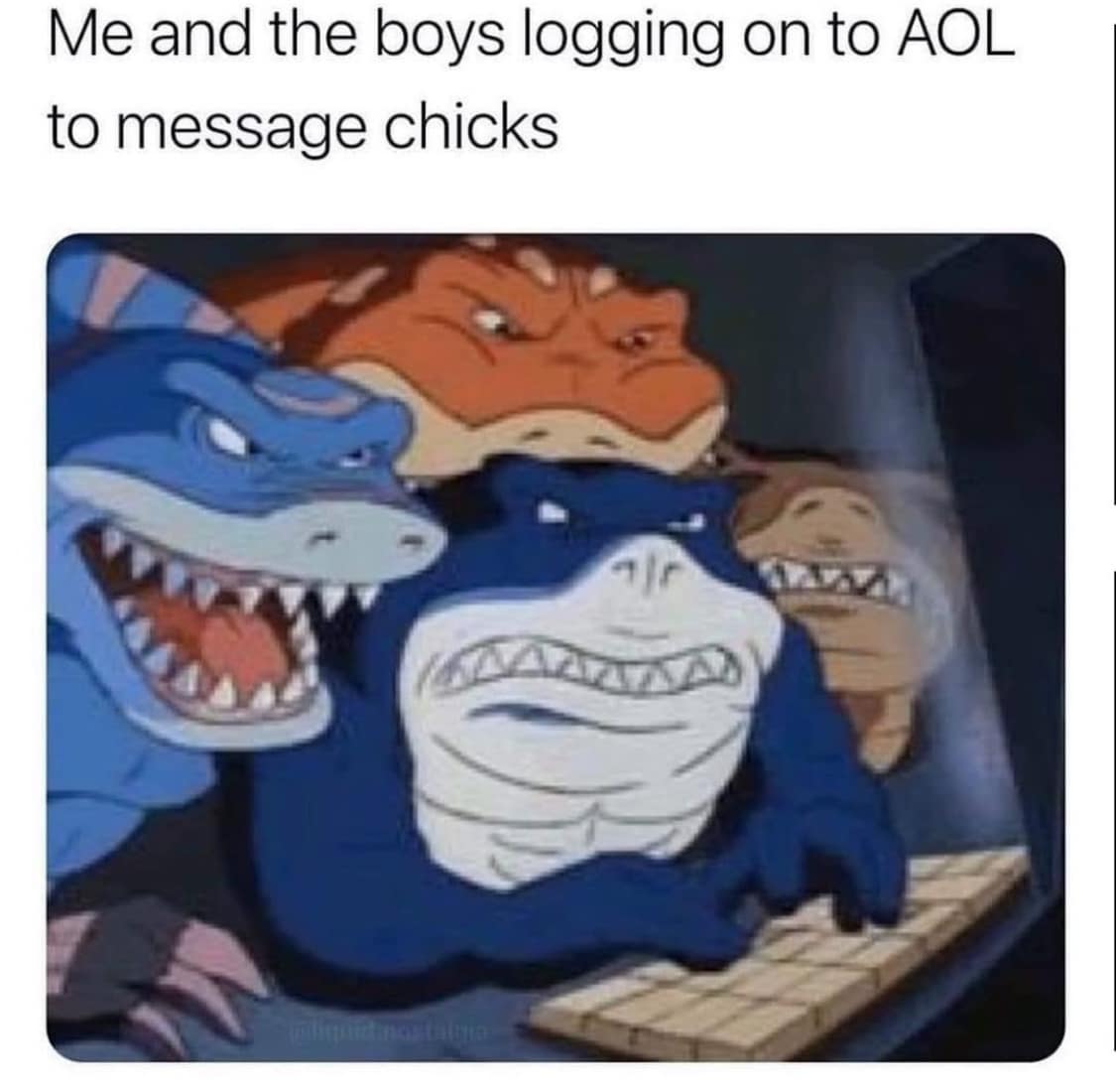 Me and the boys logging on to AOL to message chicks