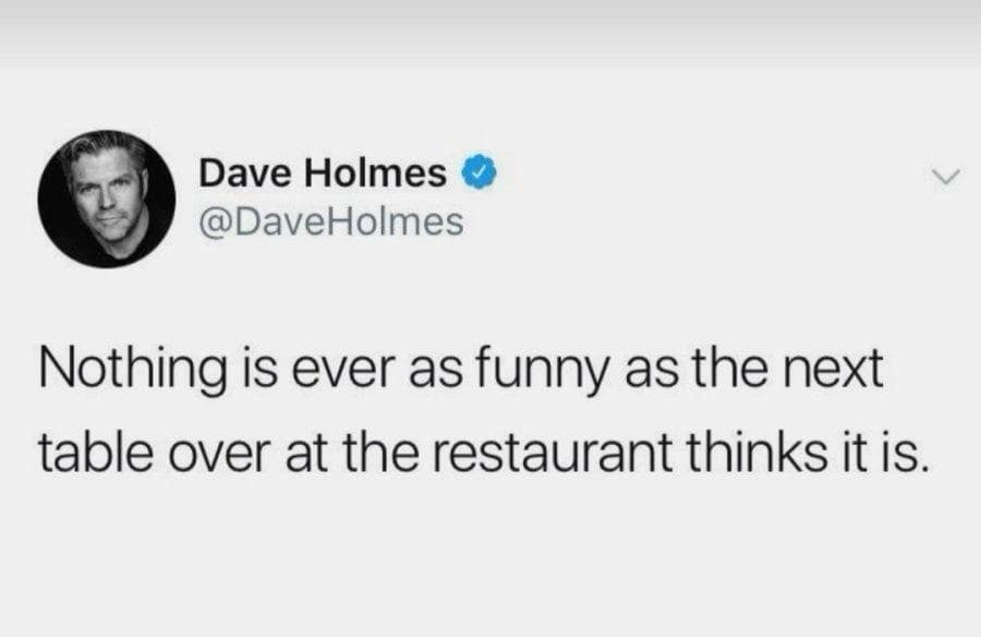 Dave Holmes @DaveHolmes Nothing is ever as funny as the next table over at the restaurant thinks it is.