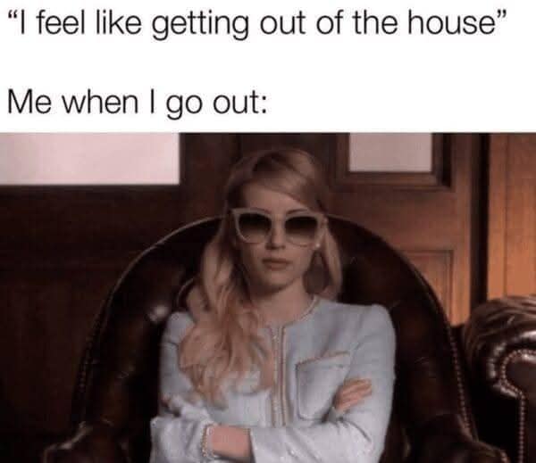 "I feel like getting out of the house" Me when I go out: