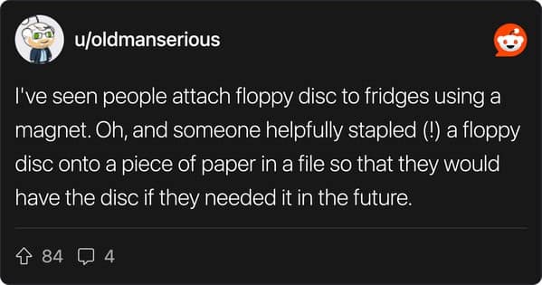 I've seen people attach floppy disc to fridges using a magnet. Oh, and someone helpfully stapled (!) a floppy disc onto a piece of paper in a file so that they would have the disc if they needed it in the future.