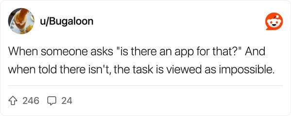 When someone asks "is there an app for that?" And when told there isn't, the task is viewed as impossible.
