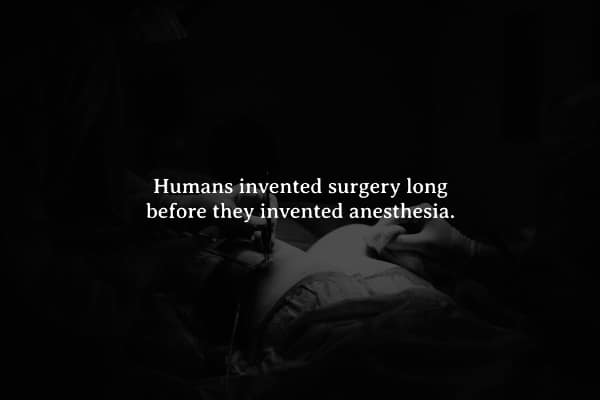 Humans invented surgery long before they invented anesthesia.