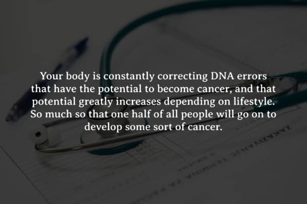 Your body is constantly correcting DNA errors that have the potential to become cancer, and that potential greatly increases depending on lifestyle. So much so that one half of all people will go on to develop some sort of cancer.