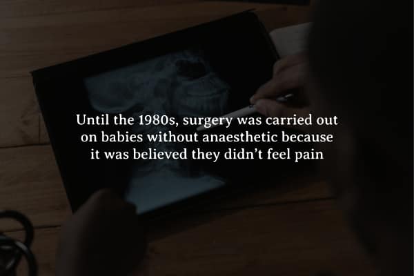 Until the 1980s, surgery was carried out on babies without anaesthetic because it was believed they didn't feel pain