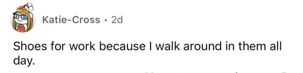 Shoes for work because I walk around in them all day.