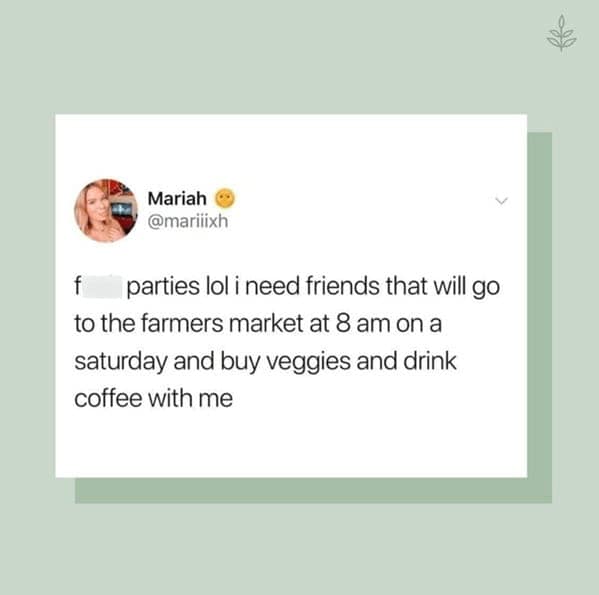 parties lol i need friends that will go to the farmers market at 8 am on a saturday and buy veggies and drink coffee with me