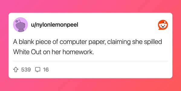 A blank piece of computer paper, claiming she spilled White Out on her homework.