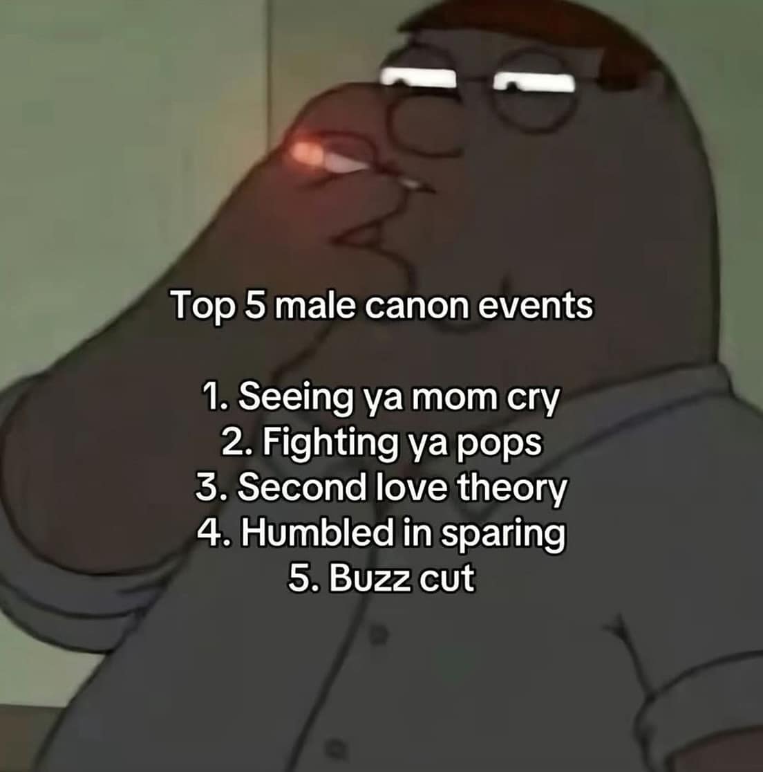 Top 5 male canon events 1. Seeing ya mom cry 2. Fighting ya pops 3. Second love theory 4. Humbled in sparing 5. Buzz cut