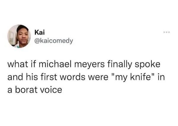 what if michael meyers finally spoke and his first words were "my knife" in a borat voice