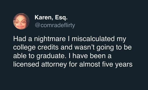 Had a nightmare I miscalculated my college credits and wasn't going to be able to graduate. I have been a licensed attorney for almost five years