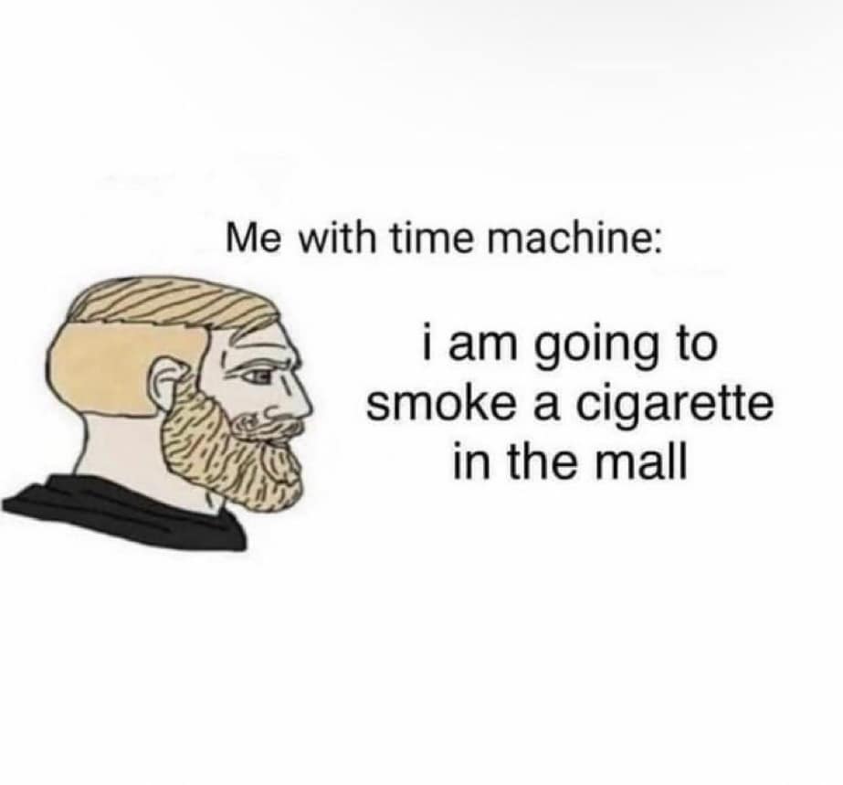 Me with time machine: i am going to smoke a cigarette in the mall