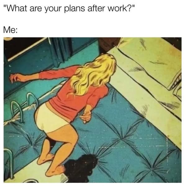 "What are your plans after work?" Me: