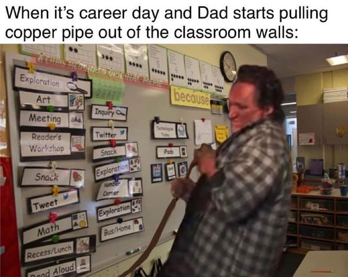 When it's career day and Dad starts pulling copper pipe out of the classroom walls: