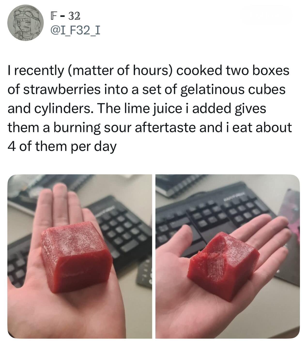 I recently (matter of hours) cooked two boxes of strawberries into a set of gelatinous cubes and cylinders. The lime juice i added gives them a burning sour aftertaste and i eat about 4 of them per day