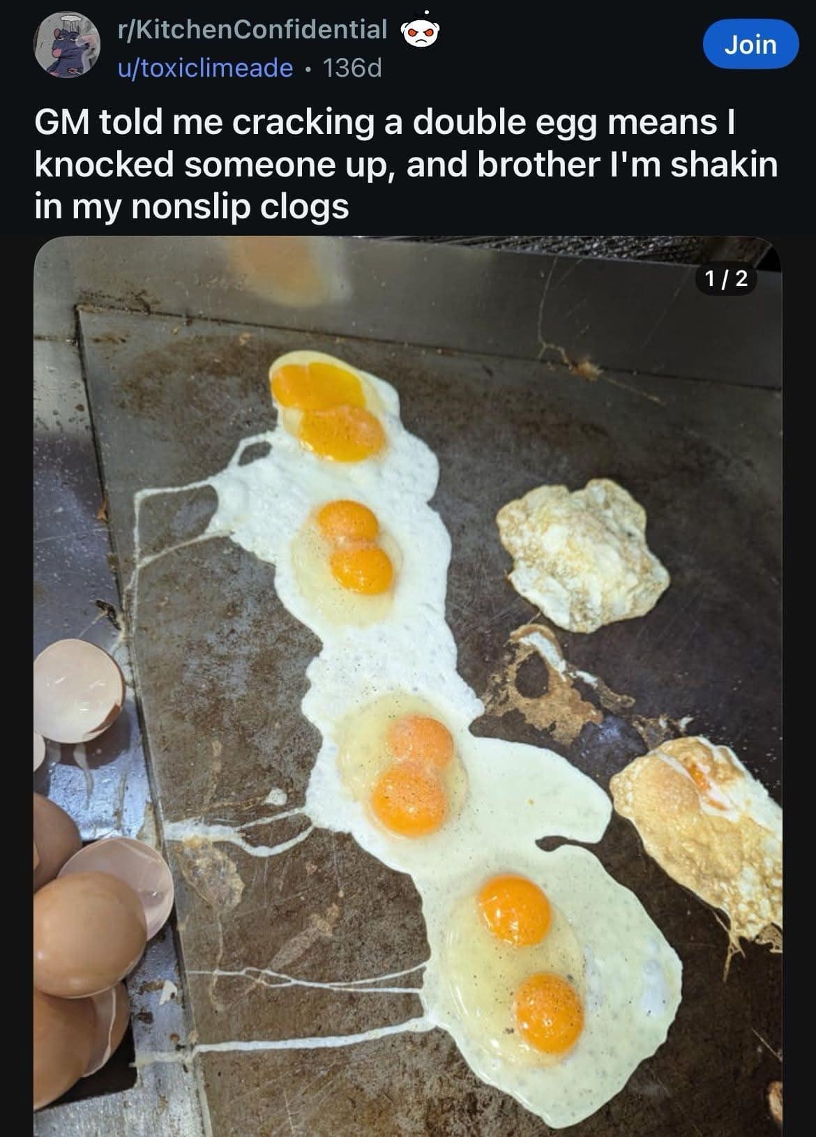 GM told me cracking a double egg means I knocked someone up, and brother I'm shakin in my nonslip clogs
