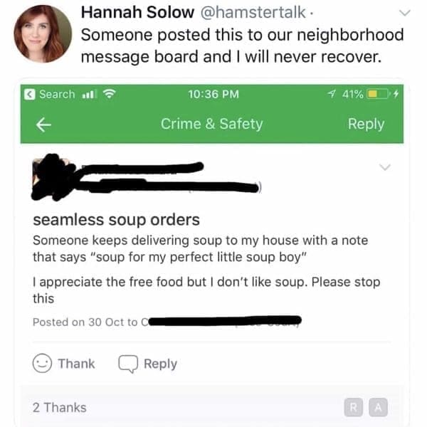 seamless soup orders Someone keeps delivering soup to my house with a note that says "soup for my perfect little soup boy" I appreciate the free food but I don't like soup. Please stop this