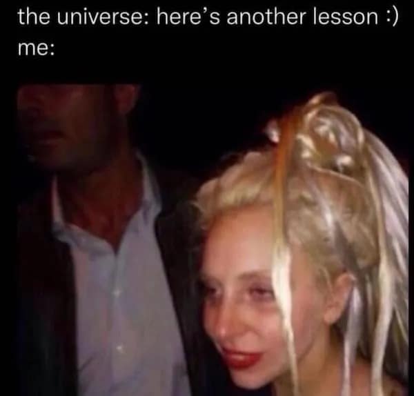 the universe: here's another lesson :) me: