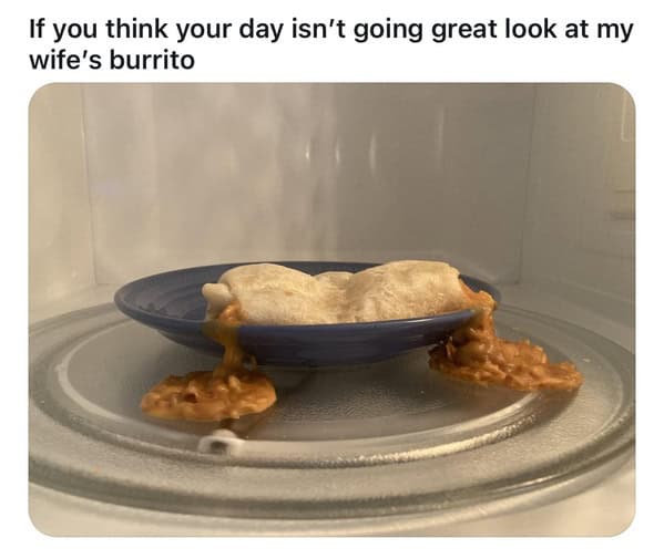If you think your day isn't going great look at my wife's burrito