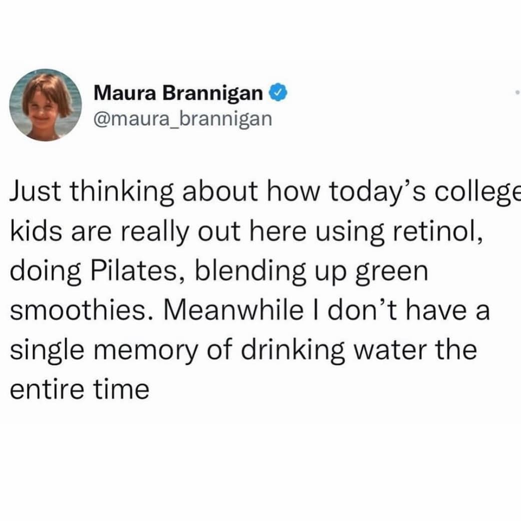 Just thinking about how today's college kids are really out here using retinol, doing Pilates, blending up green smoothies. Meanwhile I don't have a single memory of drinking water the entire time