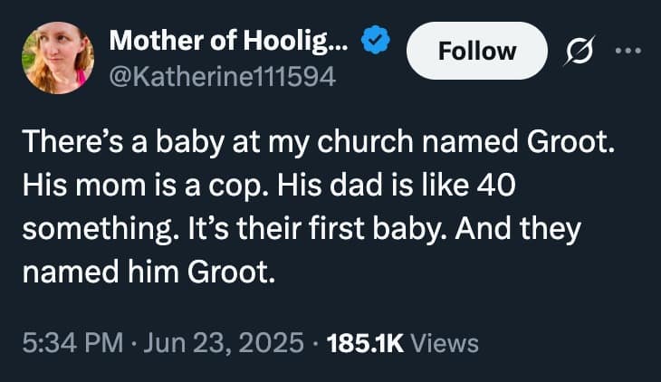 There's a baby at my church named Groot. His mom is a cop. His dad is like 40 something. It's their first baby. And they named him Groot.