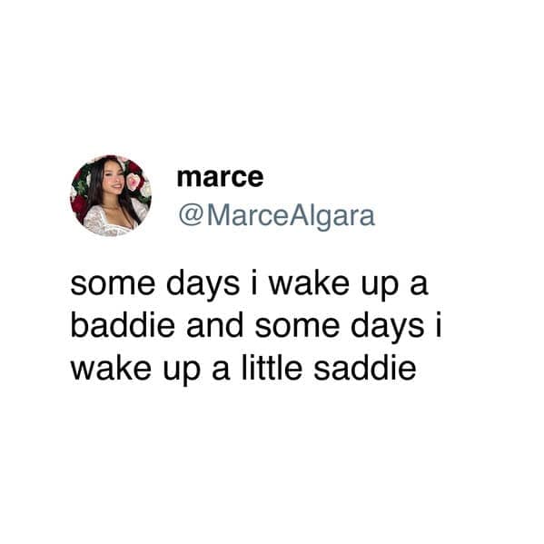 some days i wake up a baddie and some days i wake up a little saddie