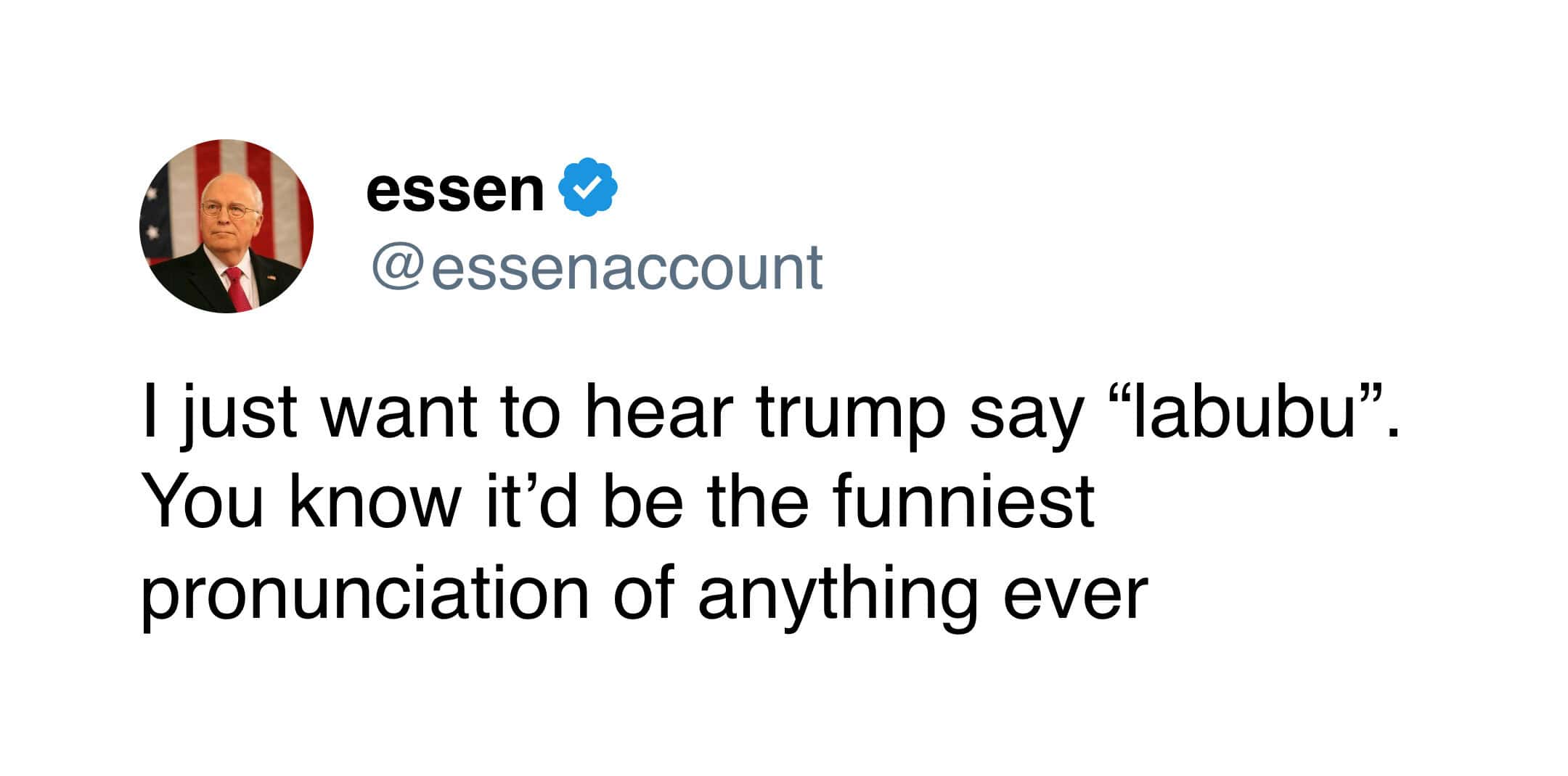 I just want to hear trump say "labubu". You know it'd be the funniest pronunciation of anything ever