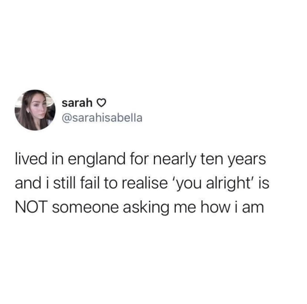 lived in england for nearly ten years and i still fail to realise 'you alright' is NOT someone asking me how i am