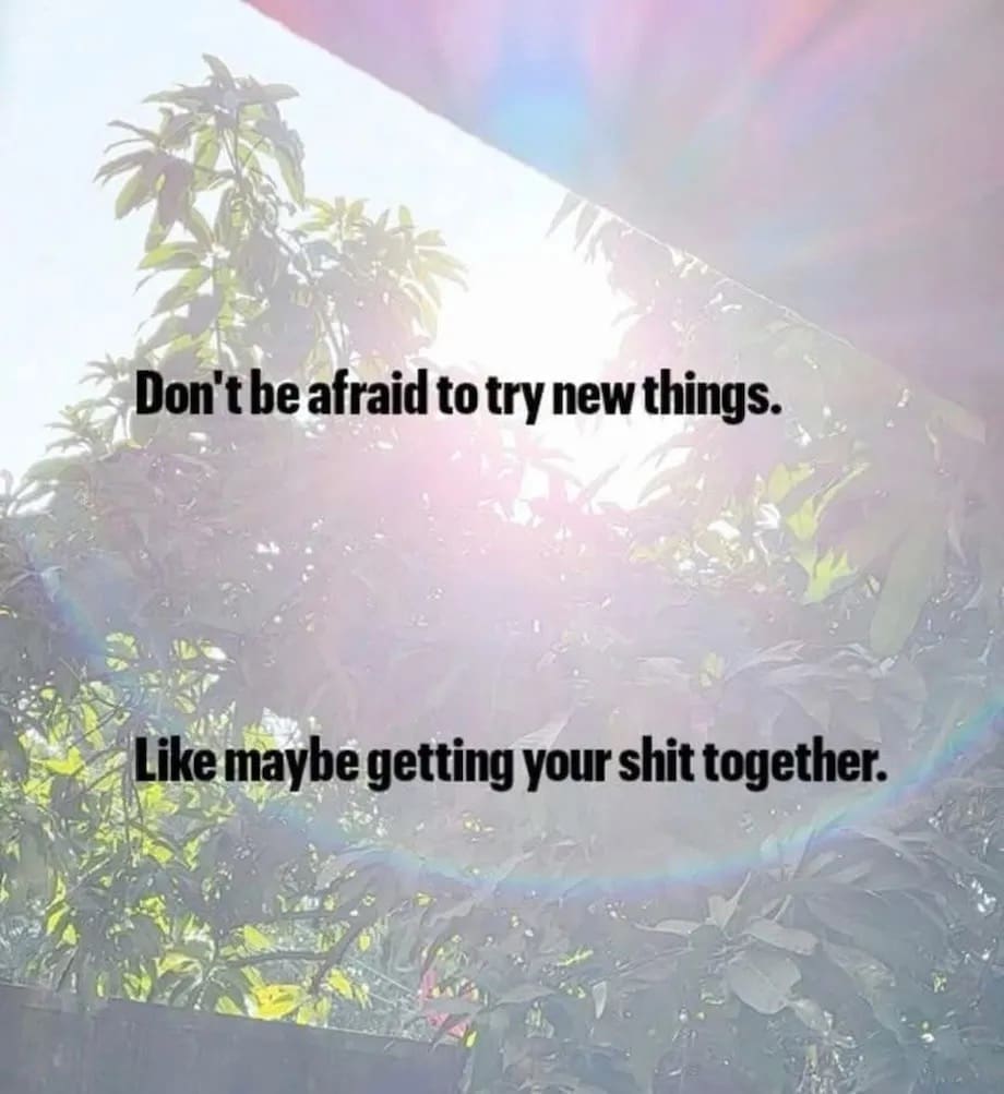 Don't be afraid to try new things. Like maybe getting your