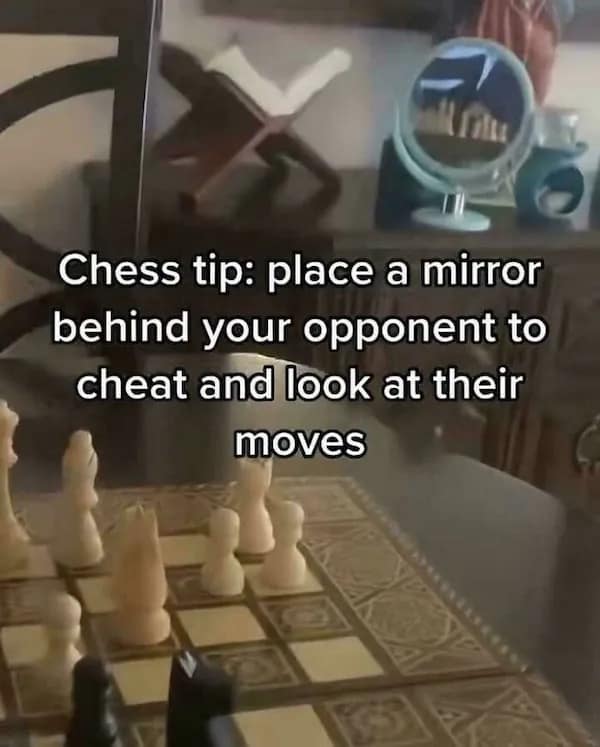 Chess tip: place a mirror behind your opponent to cheat and look at their moves
