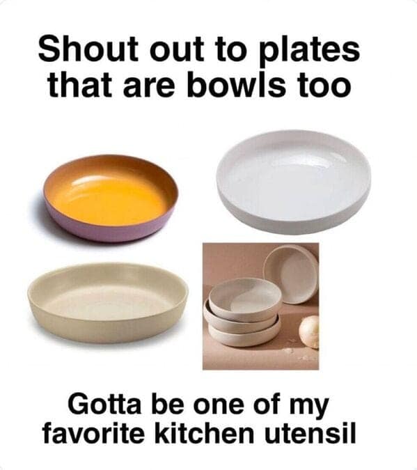Shout out to plates that are bowls too Gotta be one of my favorite kitchen utensil