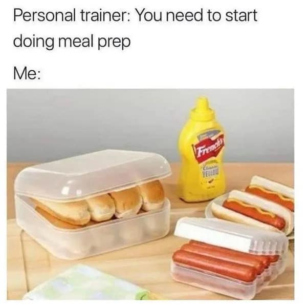 Personal trainer: You need to start doing meal prep Me: