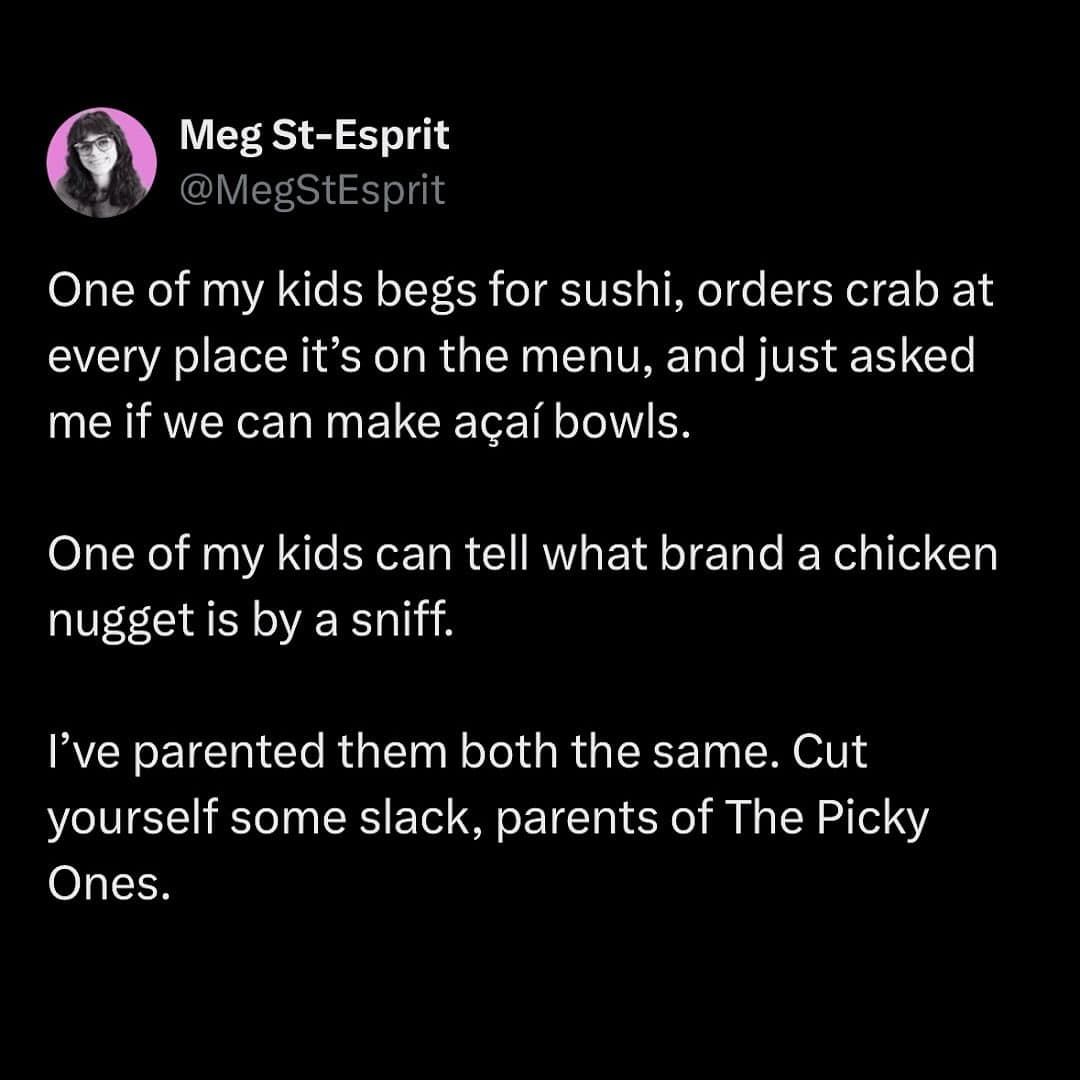 One of my kids begs for sushi, orders crab at every place it's on the menu, and just asked me if we can make açaí bowls. One of my kids can tell what brand a chicken nugget is by a sniff. I've parented them both the same. Cut yourself some slack, parents of The Picky Ones.