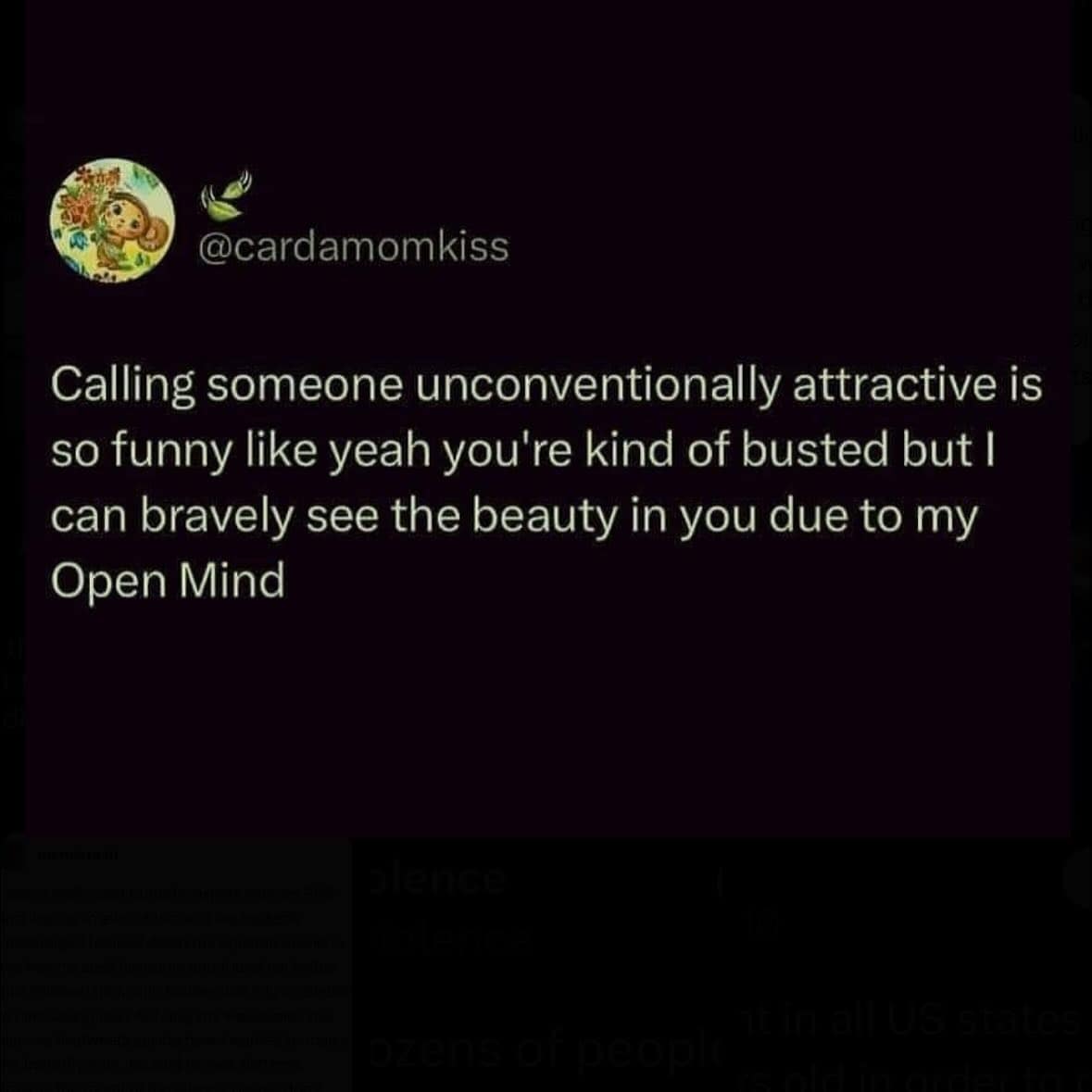 Calling someone unconventionally attractive is so funny like yeah you're kind of busted but I can bravely see the beauty in you due to my Open Mind