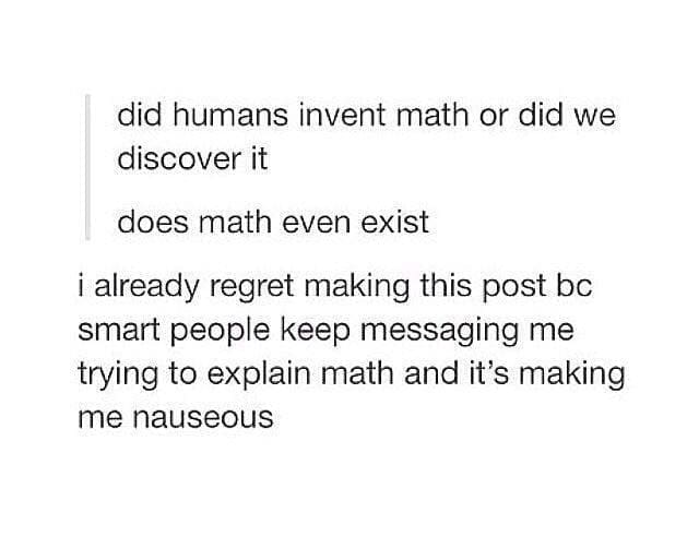 did humans invent math or did we discover it does math even exist i already regret making this post bc smart people keep messaging me trying to explain math and it's making me nauseous