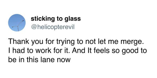 Thank you for trying to not let me merge. I had to work for it. And It feels so good to be in this lane now