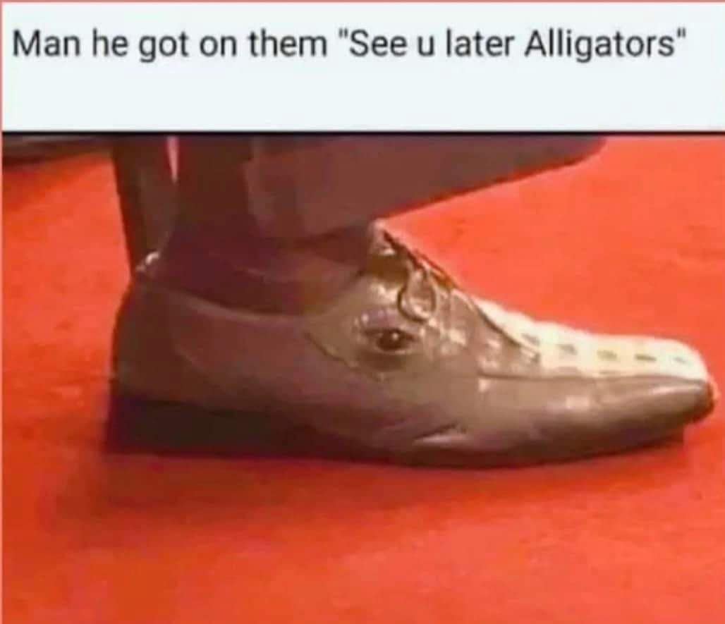 Man he got on them "See u later Alligators"