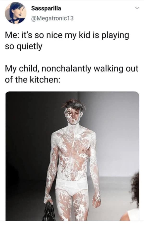 Me: it's so nice my kid is playing so quietly My child, nonchalantly walking out of the kitchen: